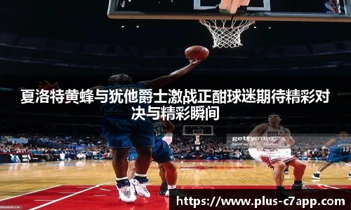 夏洛特黄蜂与犹他爵士激战正酣球迷期待精彩对决与精彩瞬间
